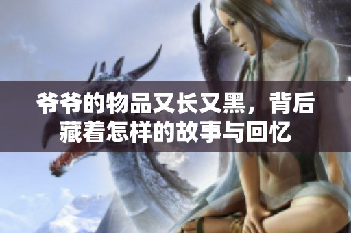 爷爷的物品又长又黑，背后藏着怎样的故事与回忆