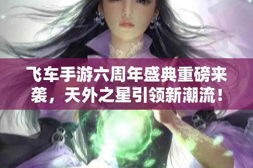 飞车手游六周年盛典重磅来袭，天外之星引领新潮流！
