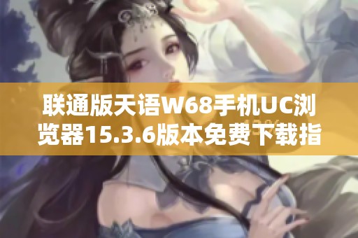 联通版天语W68手机UC浏览器15.3.6版本免费下载指南