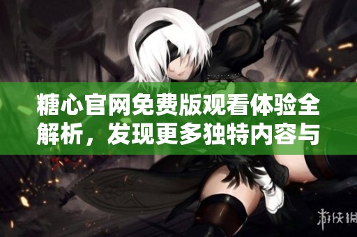 糖心官网免费版观看体验全解析，发现更多独特内容与乐趣