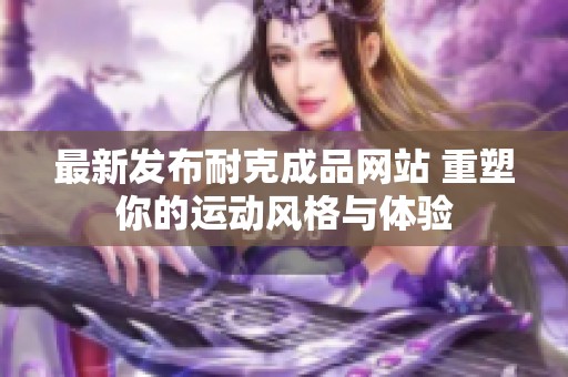 最新发布耐克成品网站 重塑你的运动风格与体验