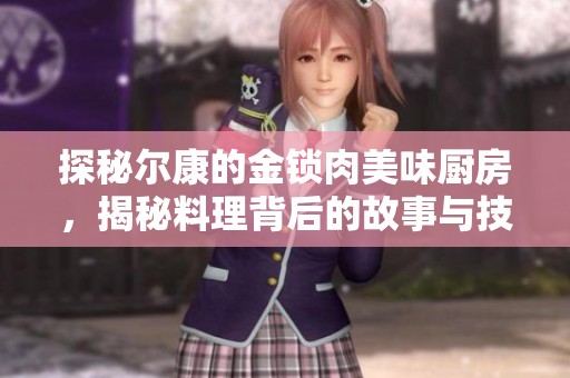 探秘尔康的金锁肉美味厨房，揭秘料理背后的故事与技巧