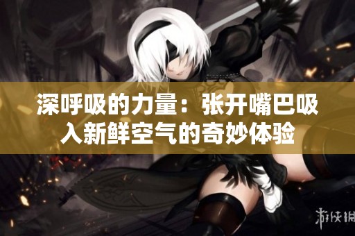 深呼吸的力量：张开嘴巴吸入新鲜空气的奇妙体验