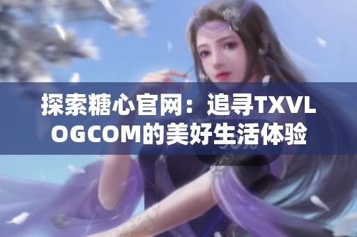 探索糖心官网：追寻TXVLOGCOM的美好生活体验