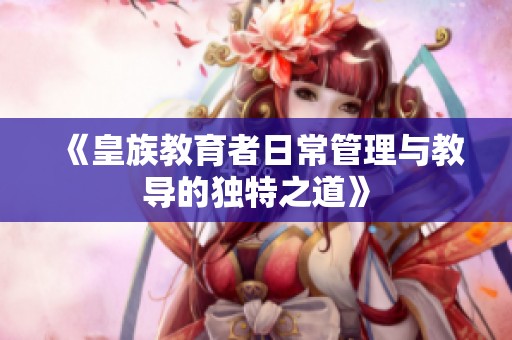 《皇族教育者日常管理与教导的独特之道》