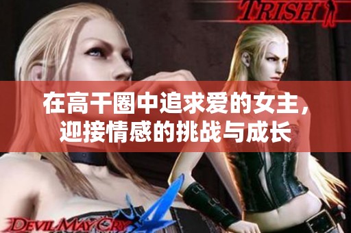 在高干圈中追求爱的女主，迎接情感的挑战与成长