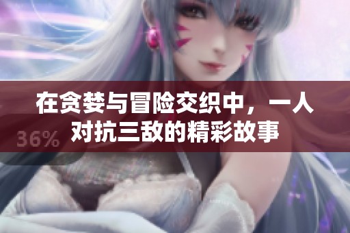 在贪婪与冒险交织中，一人对抗三敌的精彩故事