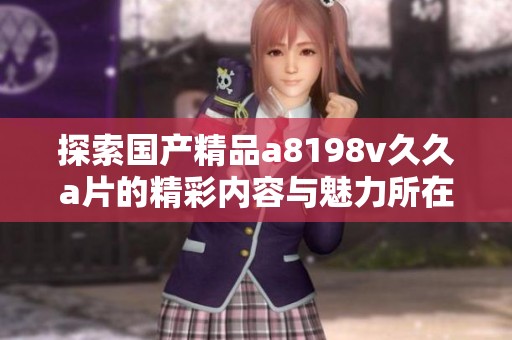 探索国产精品a8198v久久a片的精彩内容与魅力所在