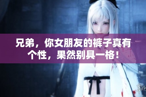 兄弟，你女朋友的裤子真有个性，果然别具一格！