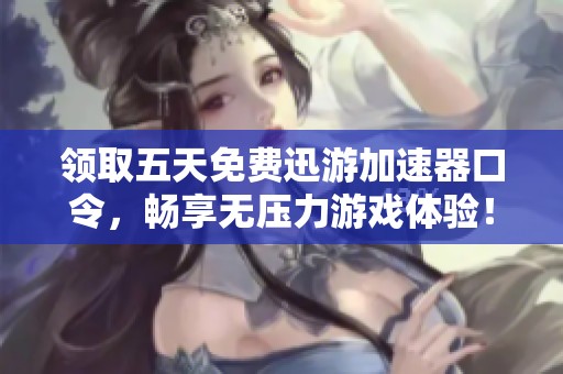 领取五天免费迅游加速器口令，畅享无压力游戏体验！