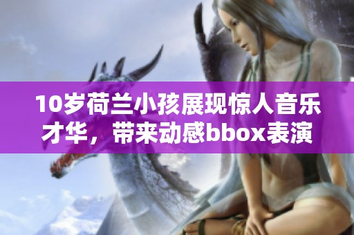 10岁荷兰小孩展现惊人音乐才华，带来动感bbox表演