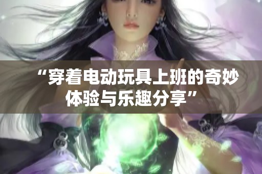 “穿着电动玩具上班的奇妙体验与乐趣分享”