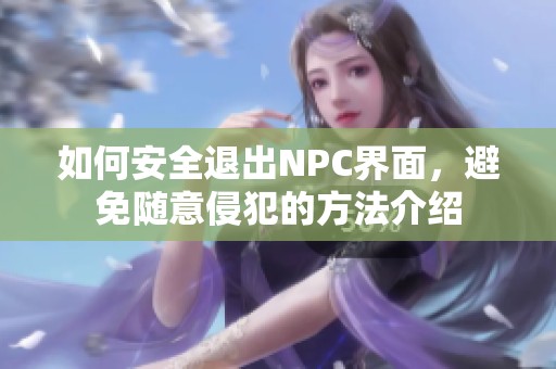 如何安全退出NPC界面，避免随意侵犯的方法介绍