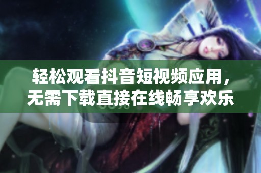 轻松观看抖音短视频应用，无需下载直接在线畅享欢乐时光