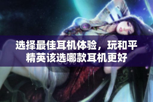 选择最佳耳机体验，玩和平精英该选哪款耳机更好