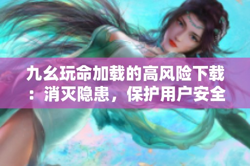 九幺玩命加载的高风险下载：消灭隐患，保护用户安全
