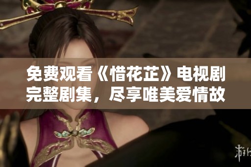免费观看《惜花芷》电视剧完整剧集，尽享唯美爱情故事