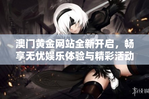 澳门黄金网站全新开启，畅享无忧娱乐体验与精彩活动