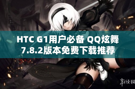 HTC G1用户必备 QQ炫舞7.8.2版本免费下载推荐