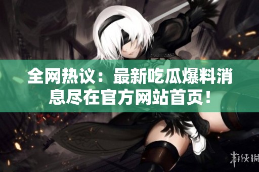 全网热议：最新吃瓜爆料消息尽在官方网站首页！