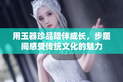 用玉器珍品陪伴成长，步履间感受传统文化的魅力