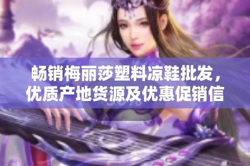 畅销梅丽莎塑料凉鞋批发，优质产地货源及优惠促销信息分享