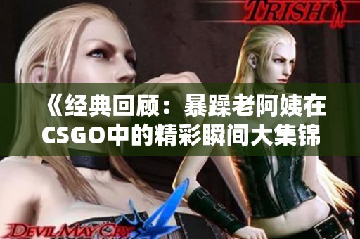 《经典回顾：暴躁老阿姨在CSGO中的精彩瞬间大集锦》