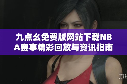 九点幺免费版网站下载NBA赛事精彩回放与资讯指南