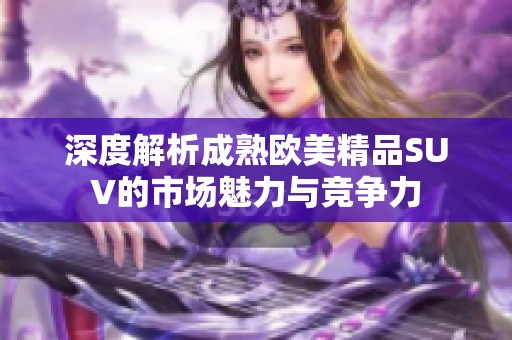 深度解析成熟欧美精品SUV的市场魅力与竞争力