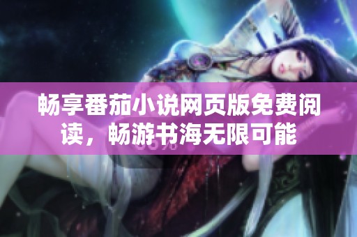 畅享番茄小说网页版免费阅读，畅游书海无限可能