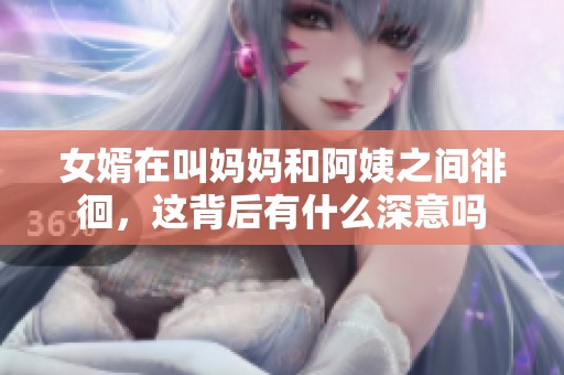 女婿在叫妈妈和阿姨之间徘徊，这背后有什么深意吗
