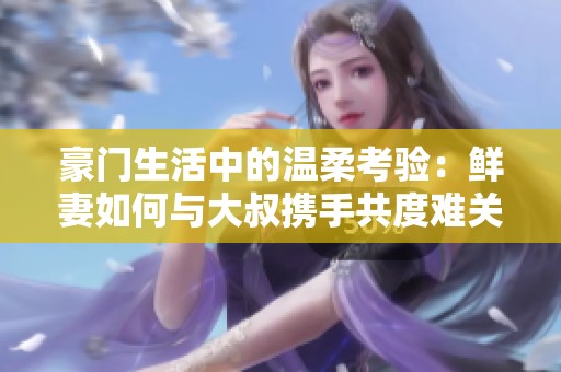 豪门生活中的温柔考验：鲜妻如何与大叔携手共度难关