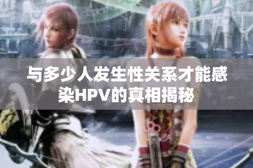 与多少人发生性关系才能感染HPV的真相揭秘
