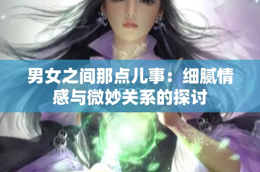 男女之间那点儿事：细腻情感与微妙关系的探讨