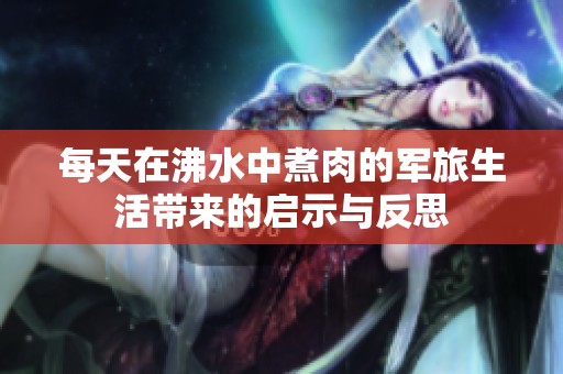 每天在沸水中煮肉的军旅生活带来的启示与反思