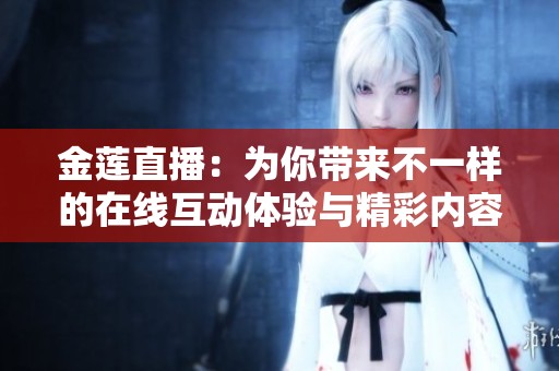 金莲直播：为你带来不一样的在线互动体验与精彩内容