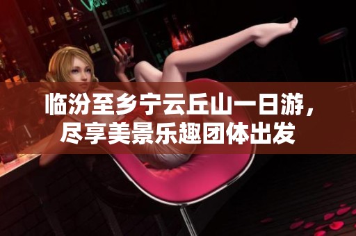 临汾至乡宁云丘山一日游，尽享美景乐趣团体出发