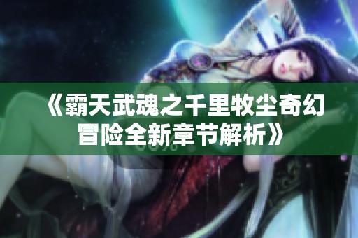 《霸天武魂之千里牧尘奇幻冒险全新章节解析》