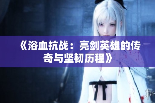 《浴血抗战：亮剑英雄的传奇与坚韧历程》