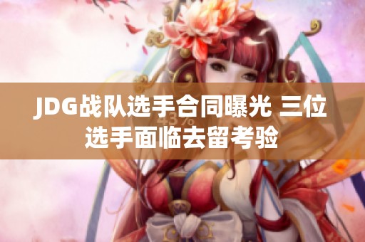 JDG战队选手合同曝光 三位选手面临去留考验