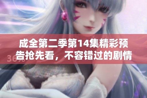 成全第二季第14集精彩预告抢先看，不容错过的剧情揭秘