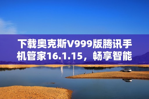 下载奥克斯V999版腾讯手机管家16.1.15，畅享智能管理体验