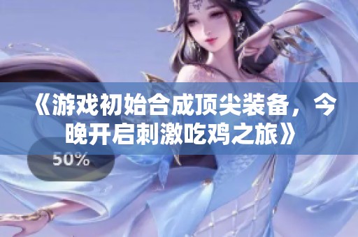 《游戏初始合成顶尖装备，今晚开启刺激吃鸡之旅》
