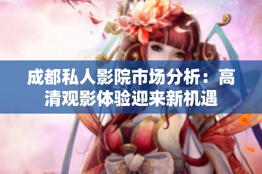 成都私人影院市场分析：高清观影体验迎来新机遇