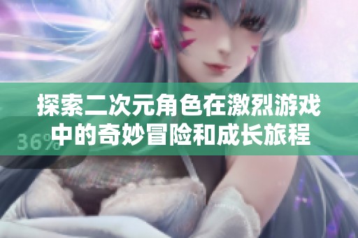 探索二次元角色在激烈游戏中的奇妙冒险和成长旅程