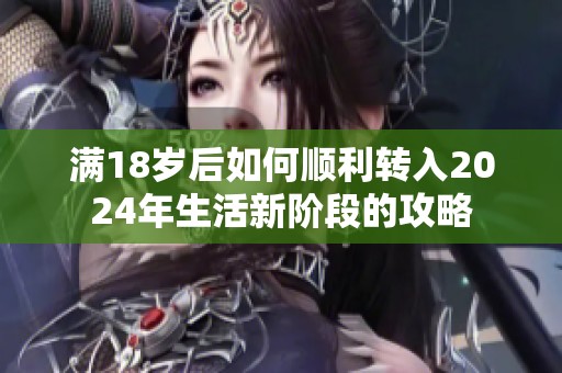 满18岁后如何顺利转入2024年生活新阶段的攻略