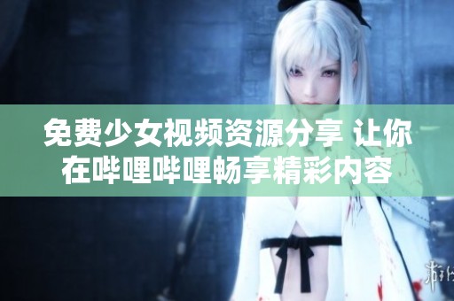 免费少女视频资源分享 让你在哔哩哔哩畅享精彩内容