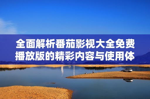 全面解析番茄影视大全免费播放版的精彩内容与使用体验