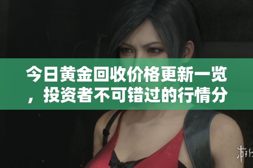 今日黄金回收价格更新一览，投资者不可错过的行情分析