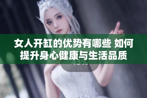 女人开缸的优势有哪些 如何提升身心健康与生活品质